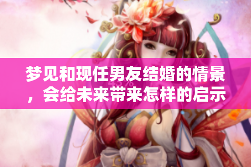 梦见和现任男友结婚的情景，会给未来带来怎样的启示呢