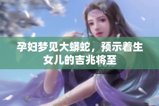 孕妇梦见大蟒蛇，预示着生女儿的吉兆将至