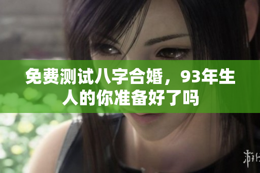 免费测试八字合婚，93年生人的你准备好了吗
