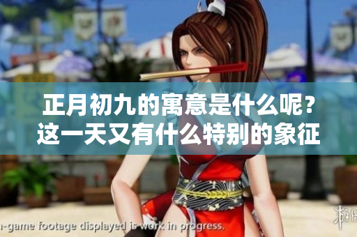 正月初九的寓意是什么呢？这一天又有什么特别的象征和意义？