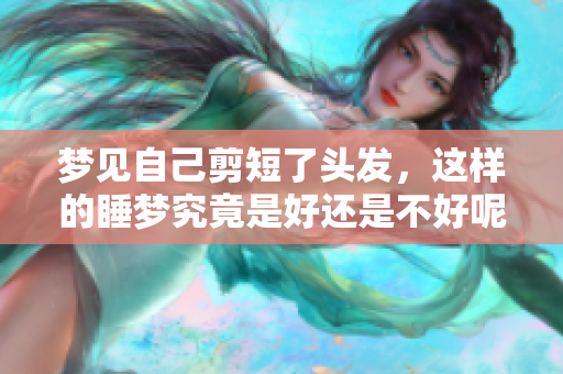 梦见自己剪短了头发，这样的睡梦究竟是好还是不好呢