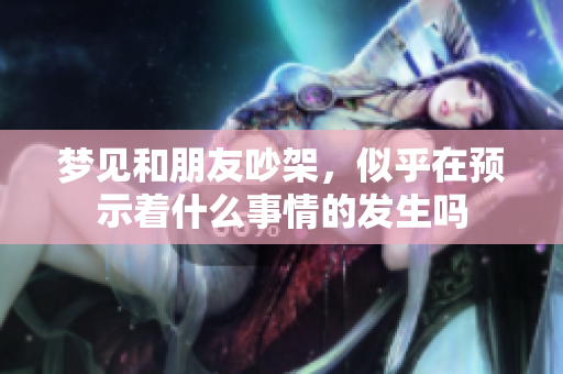 梦见和朋友吵架，似乎在预示着什么事情的发生吗