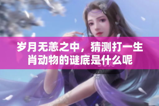 岁月无恙之中，猜测打一生肖动物的谜底是什么呢