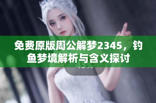 免费原版周公解梦2345，钓鱼梦境解析与含义探讨
