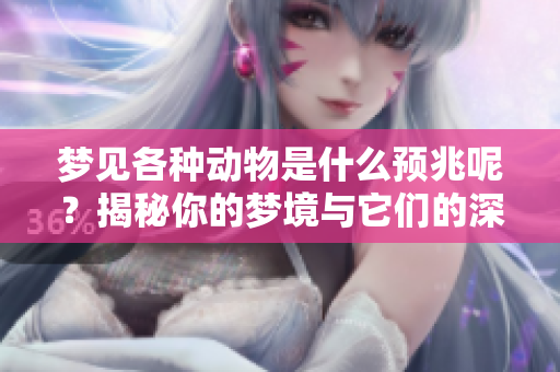 梦见各种动物是什么预兆呢？揭秘你的梦境与它们的深刻联系