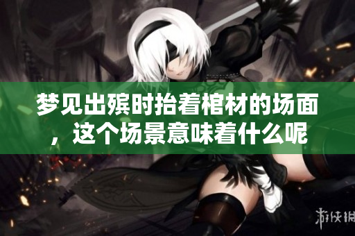 梦见出殡时抬着棺材的场面，这个场景意味着什么呢