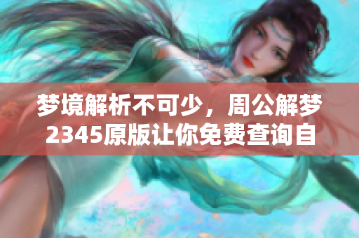 梦境解析不可少，周公解梦2345原版让你免费查询自己的梦境内容