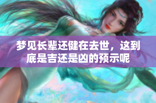 梦见长辈还健在去世，这到底是吉还是凶的预示呢