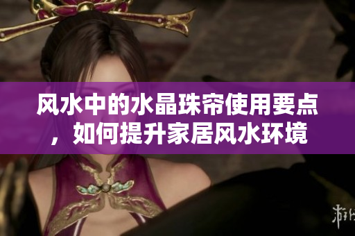 风水中的水晶珠帘使用要点，如何提升家居风水环境