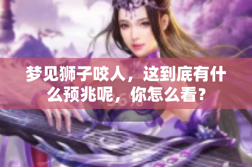 梦见狮子咬人，这到底有什么预兆呢，你怎么看？