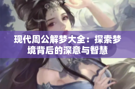 现代周公解梦大全：探索梦境背后的深意与智慧