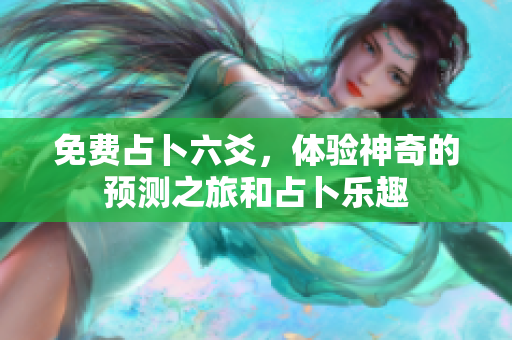 免费占卜六爻，体验神奇的预测之旅和占卜乐趣