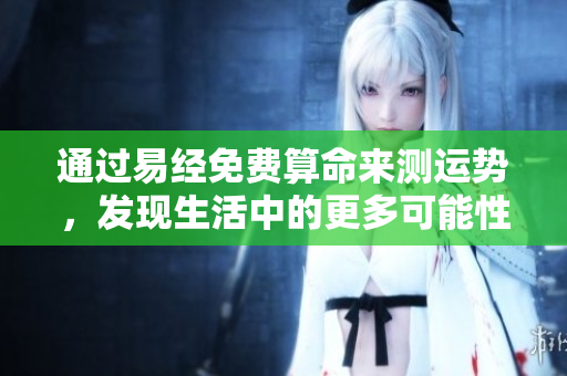 通过易经免费算命来测运势，发现生活中的更多可能性与机遇