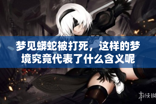 梦见蟒蛇被打死，这样的梦境究竟代表了什么含义呢