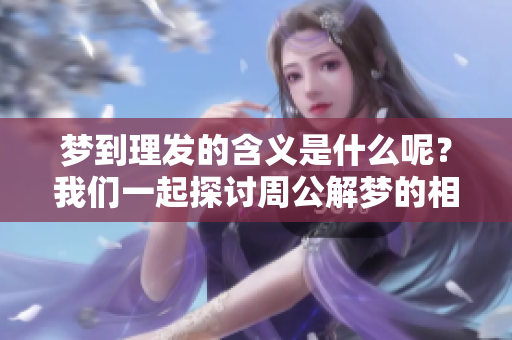 梦到理发的含义是什么呢？我们一起探讨周公解梦的相关解释吧