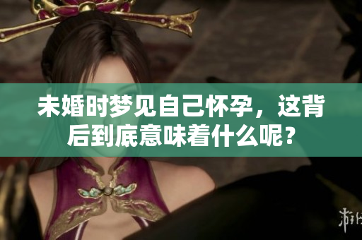 未婚时梦见自己怀孕，这背后到底意味着什么呢？