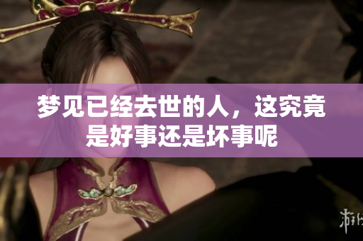 梦见已经去世的人，这究竟是好事还是坏事呢
