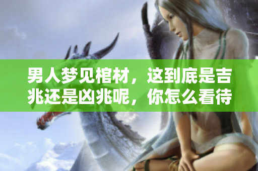 男人梦见棺材，这到底是吉兆还是凶兆呢，你怎么看待这个梦境呢