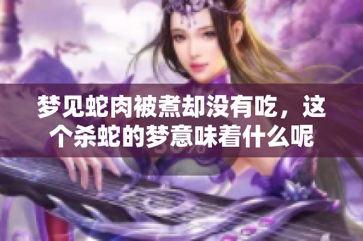 梦见蛇肉被煮却没有吃，这个杀蛇的梦意味着什么呢