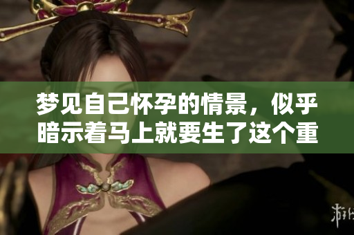 梦见自己怀孕的情景，似乎暗示着马上就要生了这个重要时刻