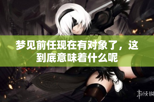 梦见前任现在有对象了，这到底意味着什么呢