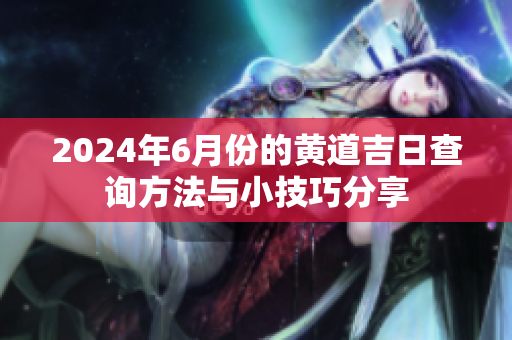 2024年6月份的黄道吉日查询方法与小技巧分享