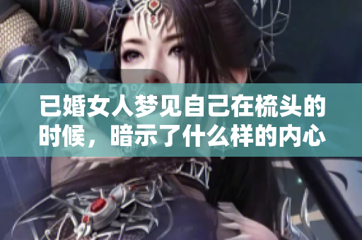 已婚女人梦见自己在梳头的时候，暗示了什么样的内心世界呢