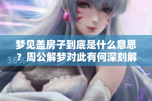 梦见盖房子到底是什么意思？周公解梦对此有何深刻解析？