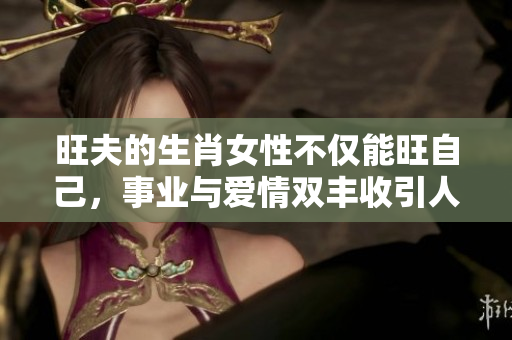 旺夫的生肖女性不仅能旺自己，事业与爱情双丰收引人瞩目