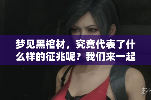 梦见黑棺材，究竟代表了什么样的征兆呢？我们来一起探索这个问题。