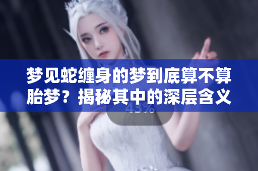 梦见蛇缠身的梦到底算不算胎梦？揭秘其中的深层含义和象征意义