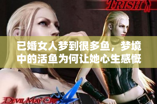 已婚女人梦到很多鱼，梦境中的活鱼为何让她心生感慨