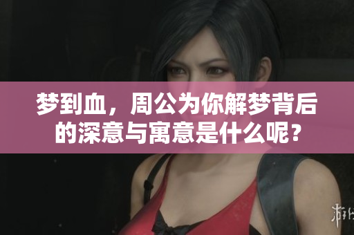梦到血，周公为你解梦背后的深意与寓意是什么呢？