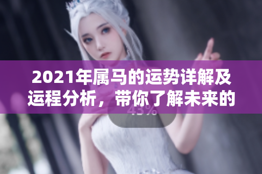 2021年属马的运势详解及运程分析，带你了解未来的发展方向