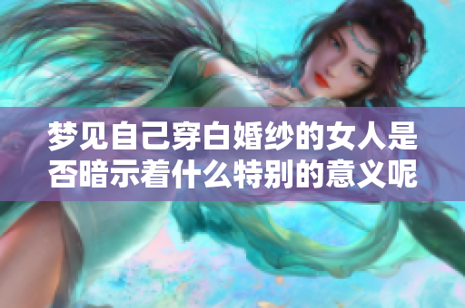梦见自己穿白婚纱的女人是否暗示着什么特别的意义呢