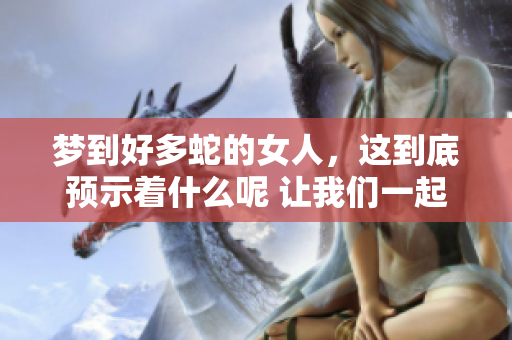梦到好多蛇的女人，这到底预示着什么呢 让我们一起来探讨一下