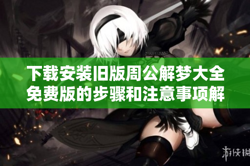 下载安装旧版周公解梦大全免费版的步骤和注意事项解析