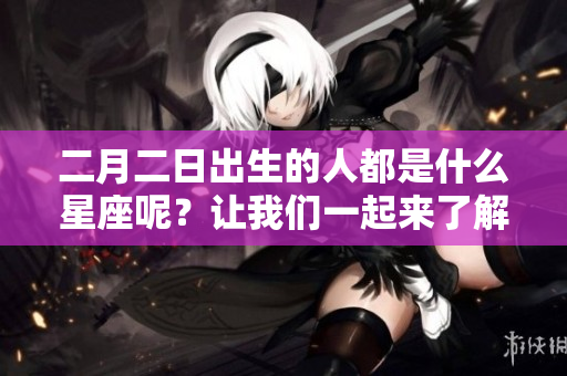 二月二日出生的人都是什么星座呢？让我们一起来了解一下吧！