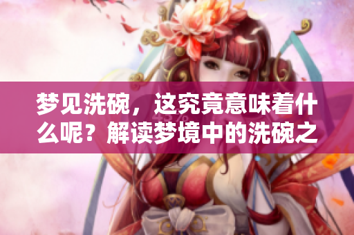 梦见洗碗，这究竟意味着什么呢？解读梦境中的洗碗之谜。