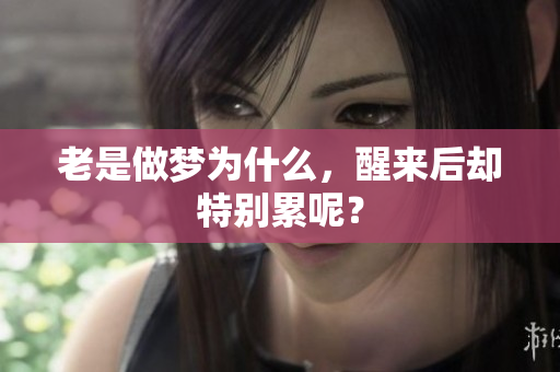 老是做梦为什么，醒来后却特别累呢？