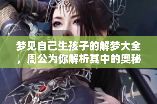 梦见自己生孩子的解梦大全，周公为你解析其中的奥秘与含义
