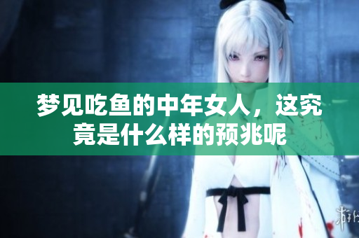 梦见吃鱼的中年女人，这究竟是什么样的预兆呢