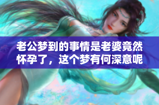 老公梦到的事情是老婆竟然怀孕了，这个梦有何深意呢