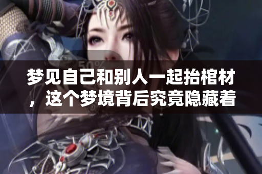 梦见自己和别人一起抬棺材，这个梦境背后究竟隐藏着什么深意呢