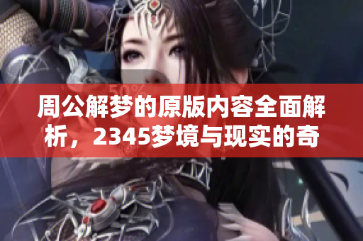 周公解梦的原版内容全面解析，2345梦境与现实的奇妙联系详尽探讨