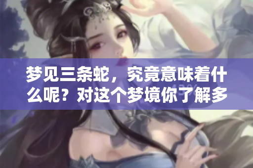 梦见三条蛇，究竟意味着什么呢？对这个梦境你了解多少呢？