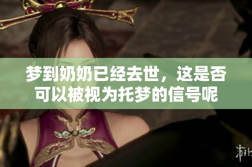 梦到奶奶已经去世，这是否可以被视为托梦的信号呢