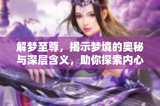 解梦至尊，揭示梦境的奥秘与深层含义，助你探索内心的真实想法