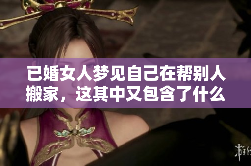 已婚女人梦见自己在帮别人搬家，这其中又包含了什么样的寓意呢