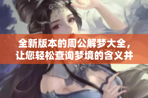 全新版本的周公解梦大全，让您轻松查询梦境的含义并免费获取解答